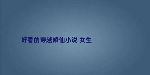 好看的穿越修仙小说 女生